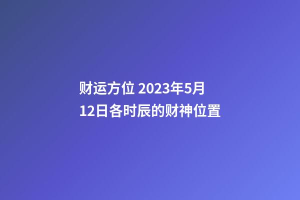 财运方位 2023年5月12日各时辰的财神位置